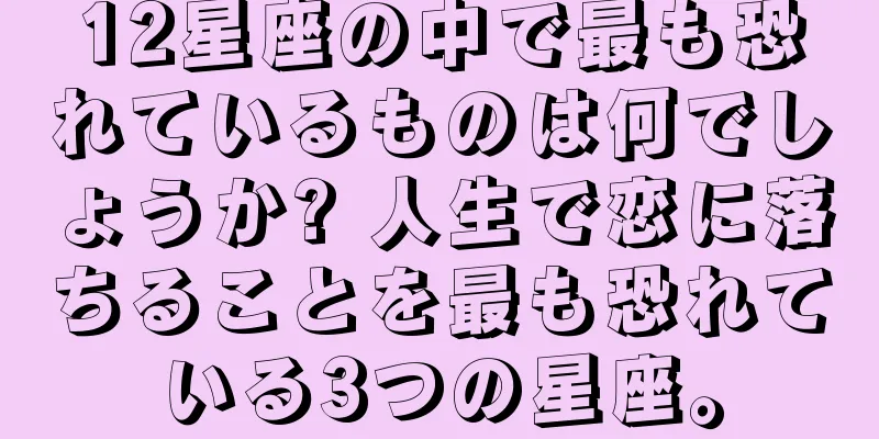 12星座の中で最も恐れているものは何でしょうか? 人生で恋に落ちることを最も恐れている3つの星座。