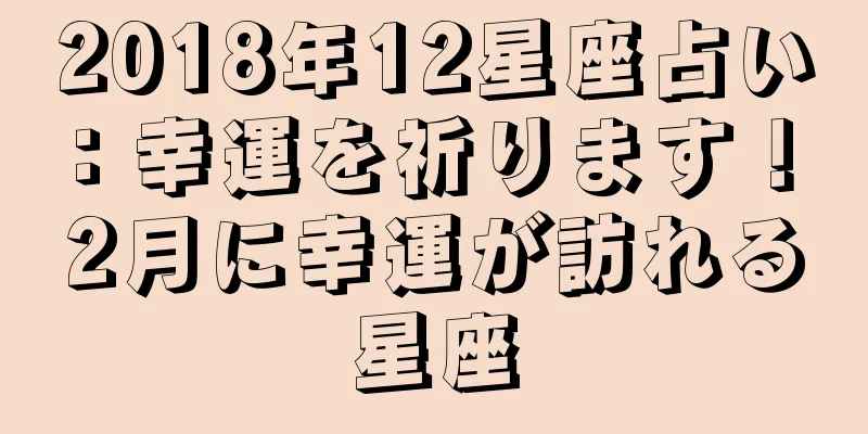 2018年12星座占い：幸運を祈ります！ 2月に幸運が訪れる星座