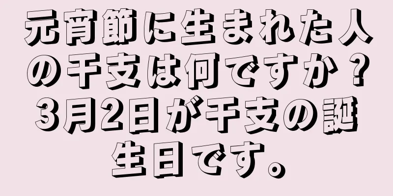 元宵節に生まれた人の干支は何ですか？3月2日が干支の誕生日です。