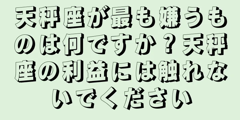 天秤座が最も嫌うものは何ですか？天秤座の利益には触れないでください