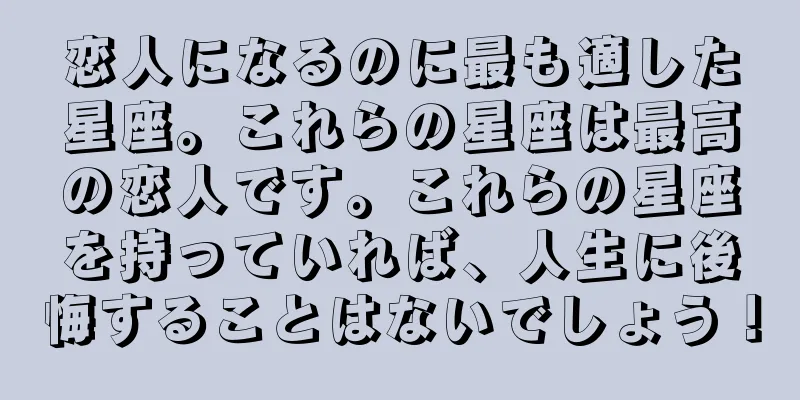 恋人になるのに最も適した星座。これらの星座は最高の恋人です。これらの星座を持っていれば、人生に後悔することはないでしょう！