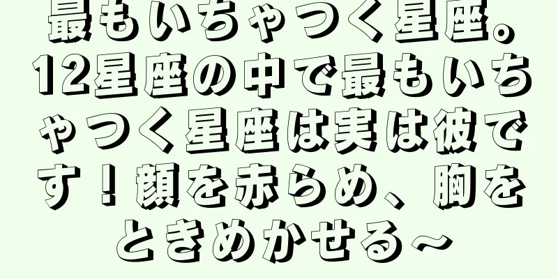 最もいちゃつく星座。12星座の中で最もいちゃつく星座は実は彼です！顔を赤らめ、胸をときめかせる〜