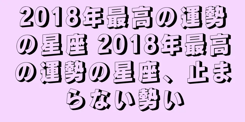 2018年最高の運勢の星座 2018年最高の運勢の星座、止まらない勢い