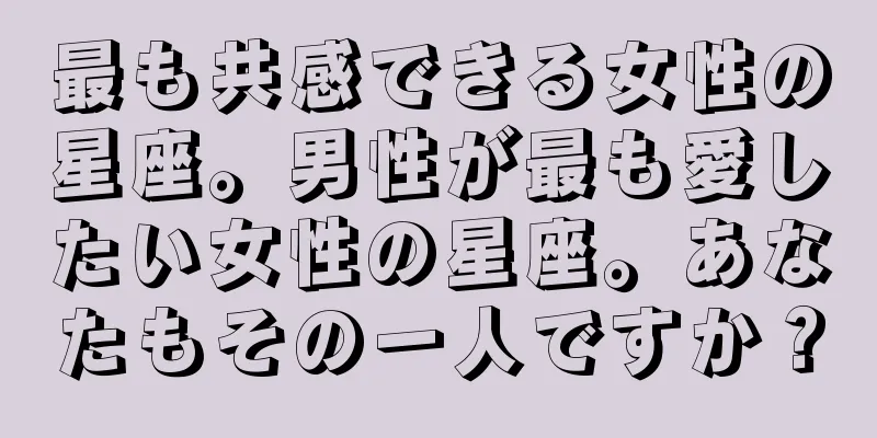 最も共感できる女性の星座。男性が最も愛したい女性の星座。あなたもその一人ですか？