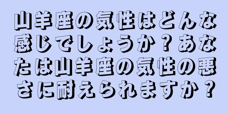 山羊座の気性はどんな感じでしょうか？あなたは山羊座の気性の悪さに耐えられますか？
