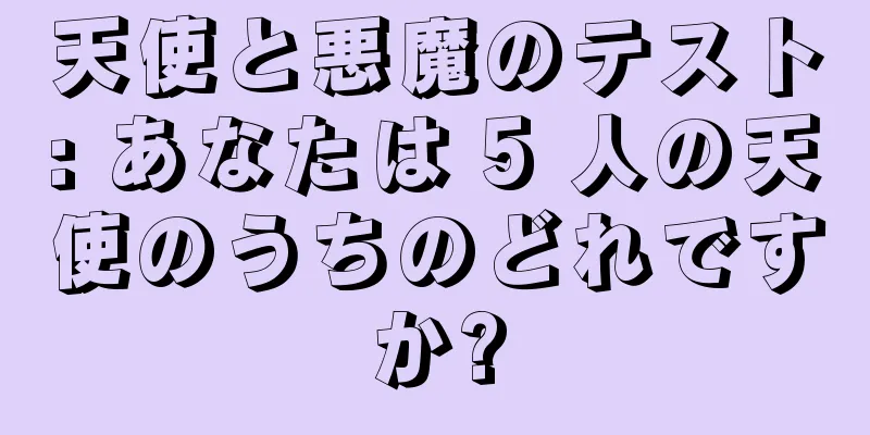 天使と悪魔のテスト: あなたは 5 人の天使のうちのどれですか?