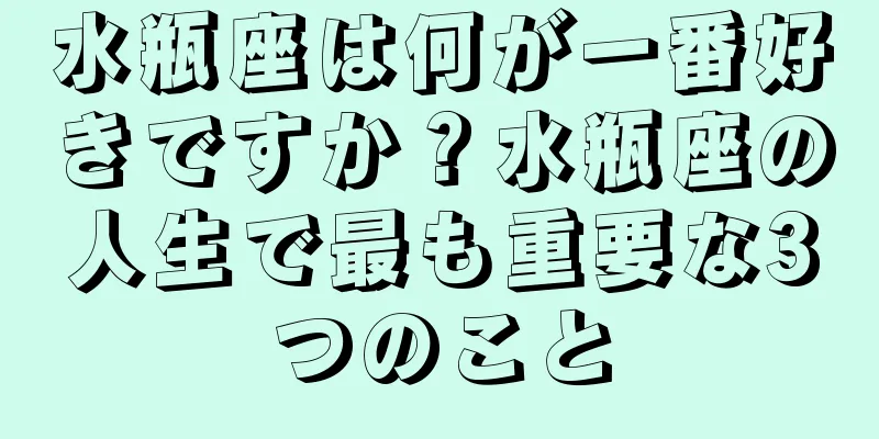 水瓶座は何が一番好きですか？水瓶座の人生で最も重要な3つのこと