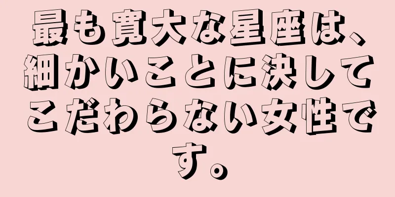最も寛大な星座は、細かいことに決してこだわらない女性です。