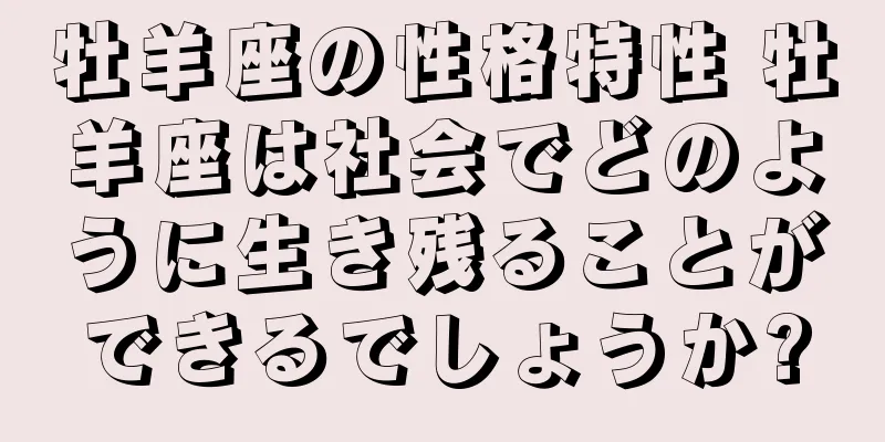 牡羊座の性格特性 牡羊座は社会でどのように生き残ることができるでしょうか?