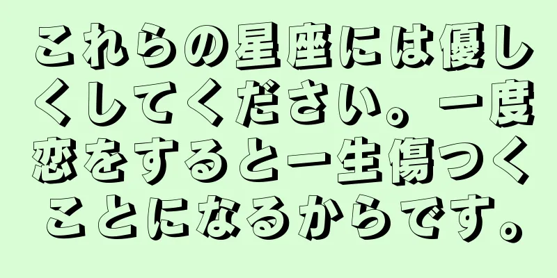 これらの星座には優しくしてください。一度恋をすると一生傷つくことになるからです。
