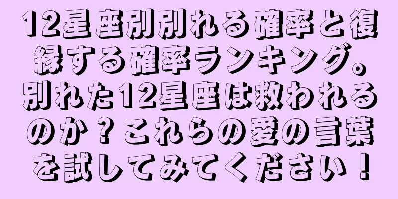 12星座別別れる確率と復縁する確率ランキング。別れた12星座は救われるのか？これらの愛の言葉を試してみてください！