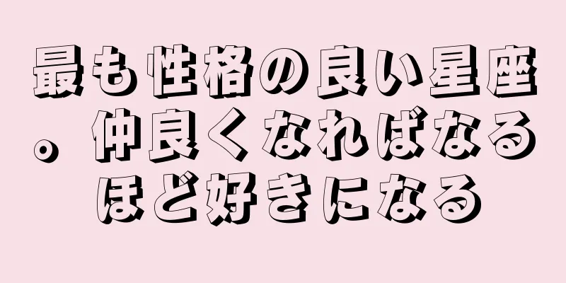 最も性格の良い星座。仲良くなればなるほど好きになる