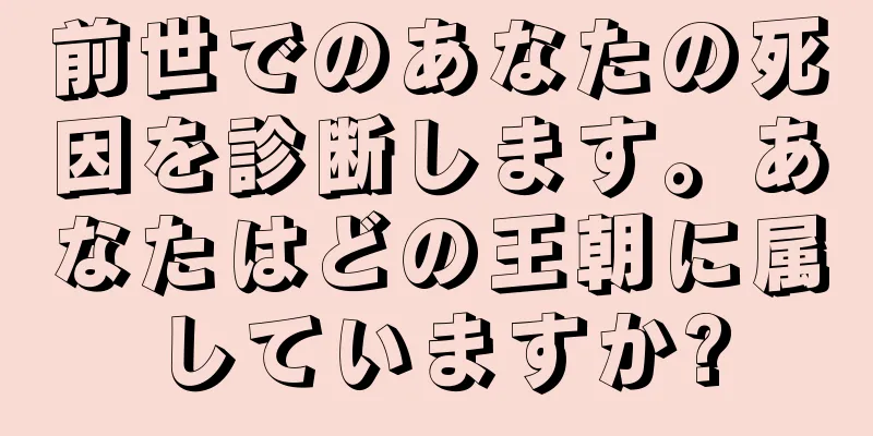 前世でのあなたの死因を診断します。あなたはどの王朝に属していますか?