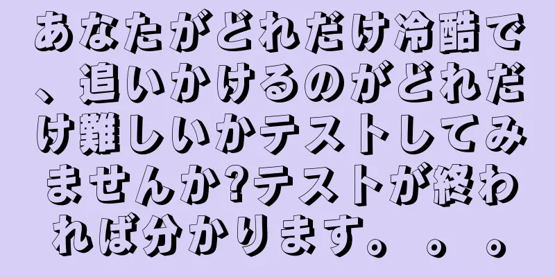 あなたがどれだけ冷酷で、追いかけるのがどれだけ難しいかテストしてみませんか?テストが終われば分かります。 。 。