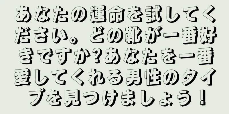 あなたの運命を試してください。どの靴が一番好きですか?あなたを一番愛してくれる男性のタイプを見つけましょう！