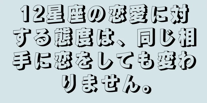 12星座の恋愛に対する態度は、同じ相手に恋をしても変わりません。