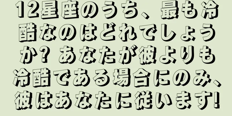 12星座のうち、最も冷酷なのはどれでしょうか? あなたが彼よりも冷酷である場合にのみ、彼はあなたに従います!