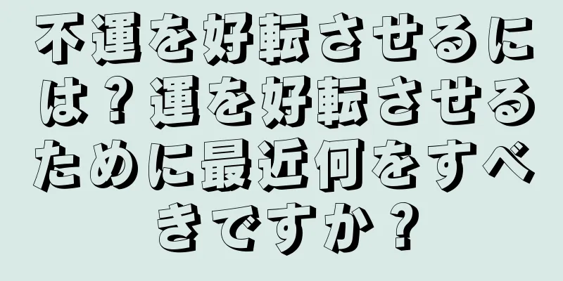 不運を好転させるには？運を好転させるために最近何をすべきですか？
