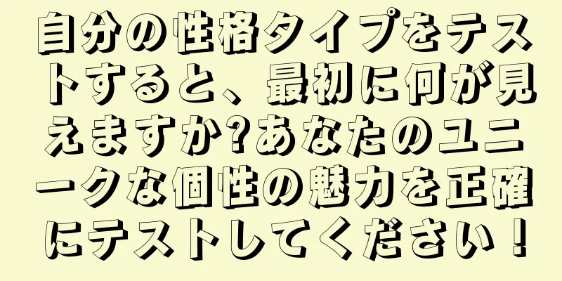 自分の性格タイプをテストすると、最初に何が見えますか?あなたのユニークな個性の魅力を正確にテストしてください！