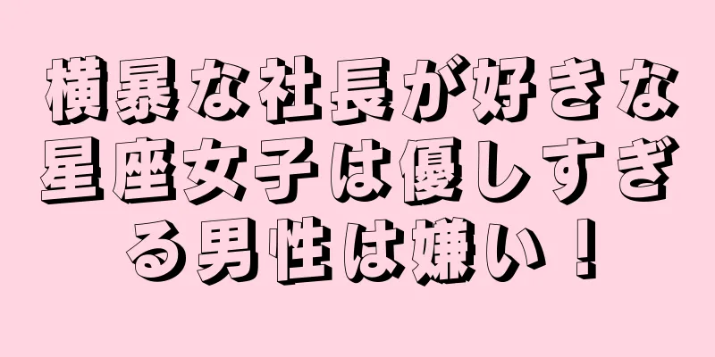 横暴な社長が好きな星座女子は優しすぎる男性は嫌い！