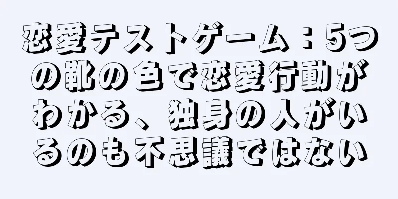 恋愛テストゲーム：5つの靴の色で恋愛行動がわかる、独身の人がいるのも不思議ではない