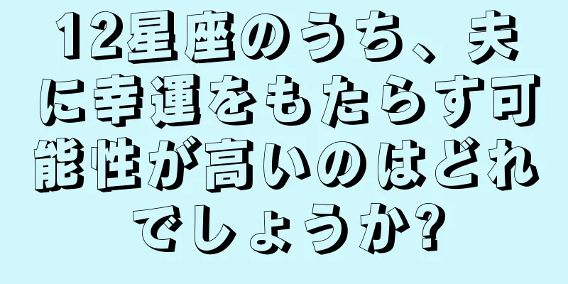 12星座のうち、夫に幸運をもたらす可能性が高いのはどれでしょうか?