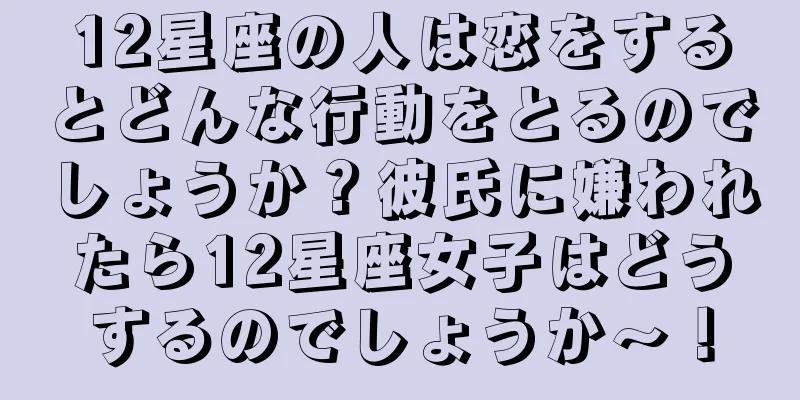 12星座の人は恋をするとどんな行動をとるのでしょうか？彼氏に嫌われたら12星座女子はどうするのでしょうか～！