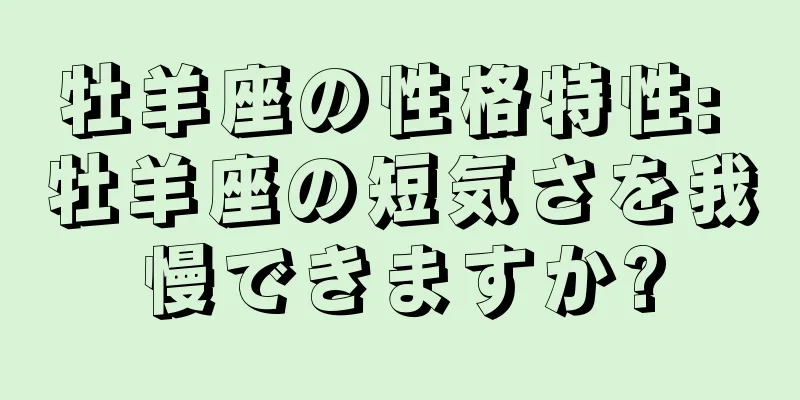 牡羊座の性格特性: 牡羊座の短気さを我慢できますか?