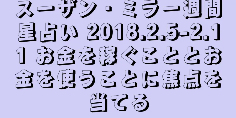 スーザン・ミラー週間星占い 2018.2.5-2.11 お金を稼ぐこととお金を使うことに焦点を当てる