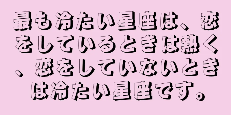 最も冷たい星座は、恋をしているときは熱く、恋をしていないときは冷たい星座です。