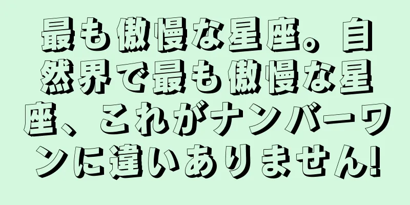 最も傲慢な星座。自然界で最も傲慢な星座、これがナンバーワンに違いありません!
