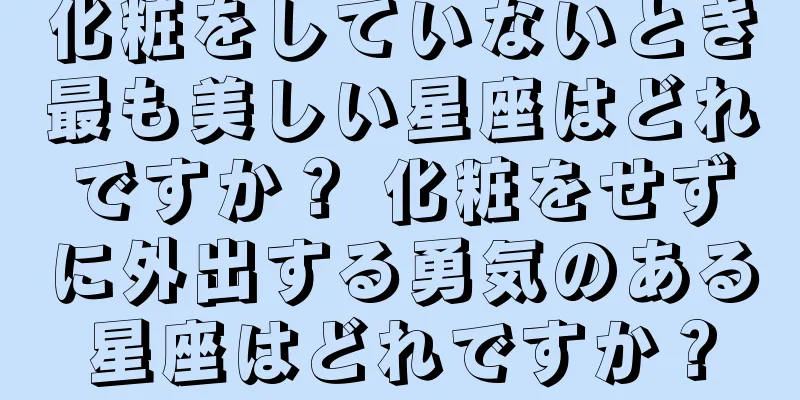 化粧をしていないとき最も美しい星座はどれですか？ 化粧をせずに外出する勇気のある星座はどれですか？