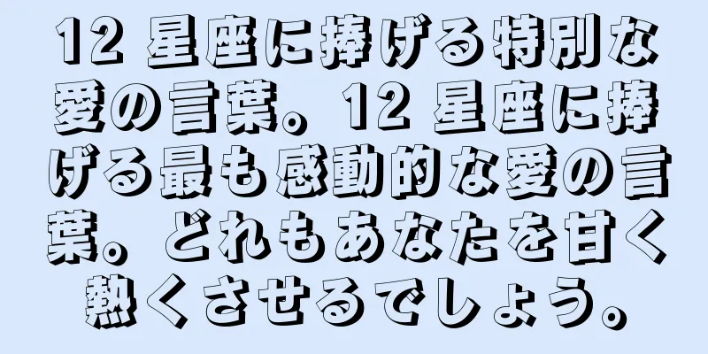 12 星座に捧げる特別な愛の言葉。12 星座に捧げる最も感動的な愛の言葉。どれもあなたを甘く熱くさせるでしょう。