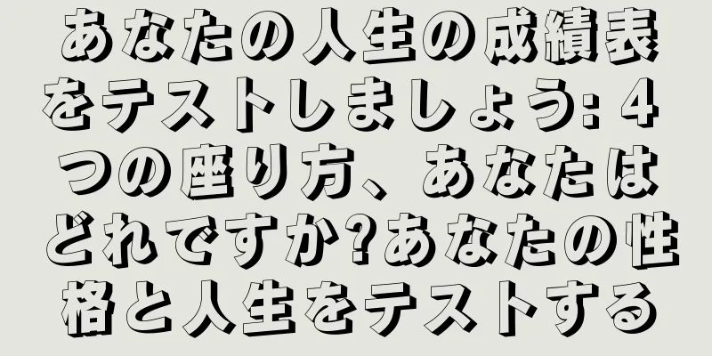 あなたの人生の成績表をテストしましょう: 4 つの座り方、あなたはどれですか?あなたの性格と人生をテストする