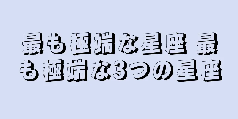 最も極端な星座 最も極端な3つの星座