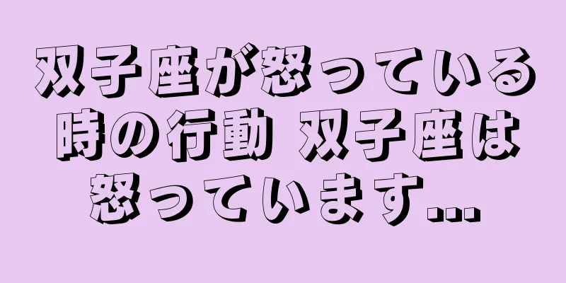 双子座が怒っている時の行動 双子座は怒っています...