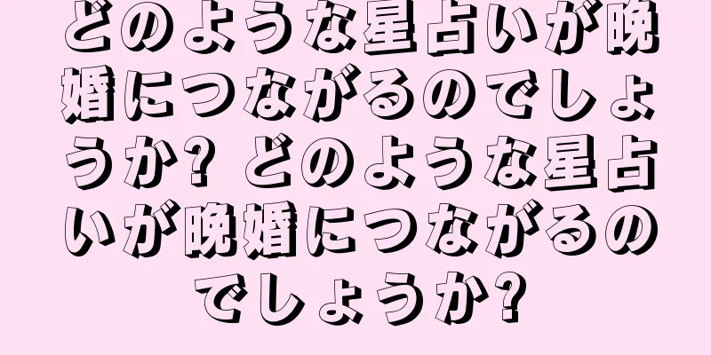 どのような星占いが晩婚につながるのでしょうか? どのような星占いが晩婚につながるのでしょうか?