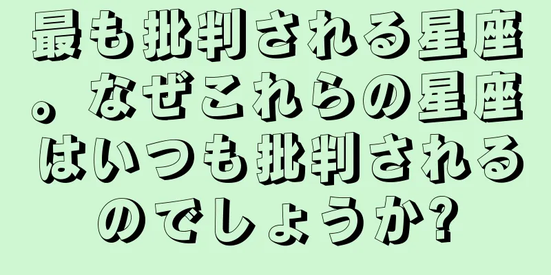 最も批判される星座。なぜこれらの星座はいつも批判されるのでしょうか?
