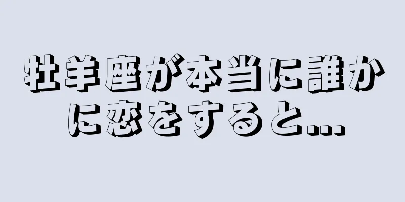 牡羊座が本当に誰かに恋をすると...