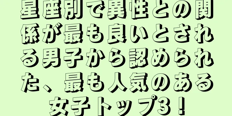 星座別で異性との関係が最も良いとされる男子から認められた、最も人気のある女子トップ3！