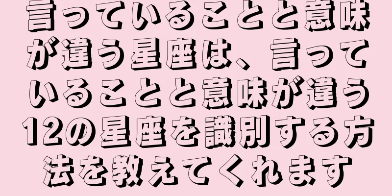 言っていることと意味が違う星座は、言っていることと意味が違う12の星座を識別する方法を教えてくれます