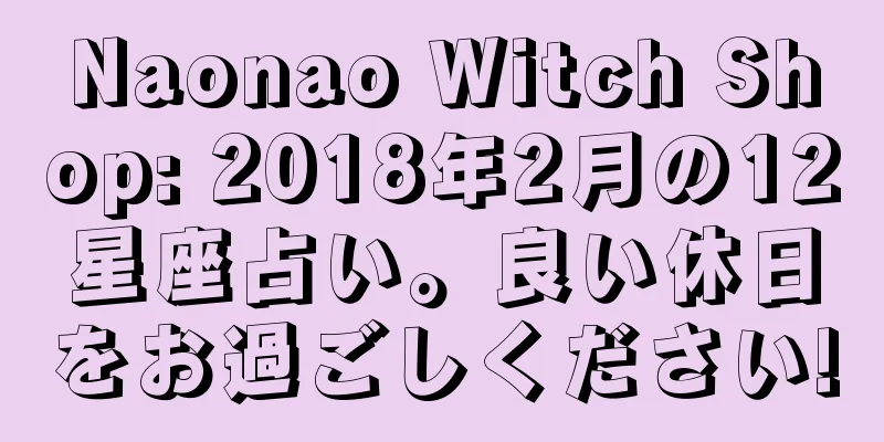 Naonao Witch Shop: 2018年2月の12星座占い。良い休日をお過ごしください!