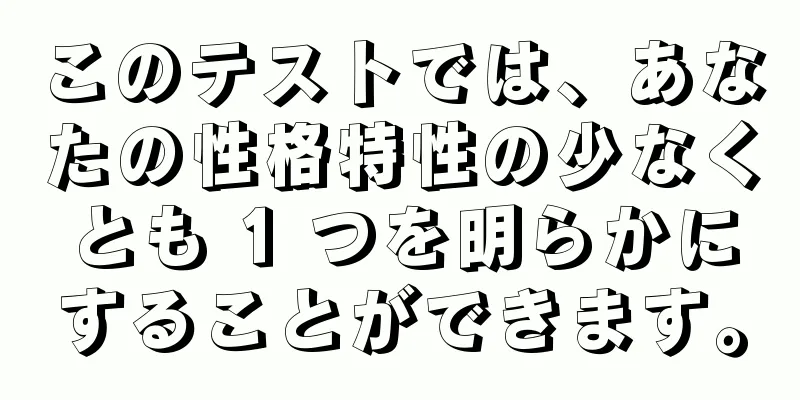 このテストでは、あなたの性格特性の少なくとも 1 つを明らかにすることができます。