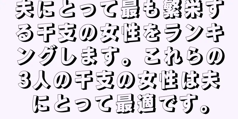 夫にとって最も繁栄する干支の女性をランキングします。これらの3人の干支の女性は夫にとって最適です。