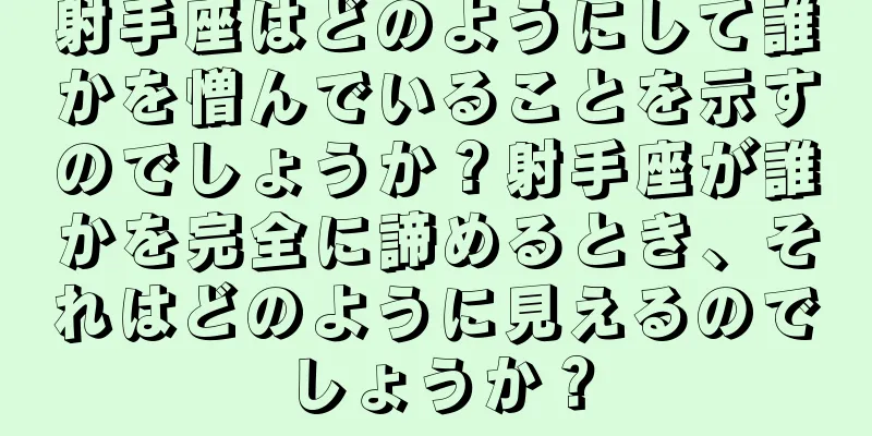 射手座はどのようにして誰かを憎んでいることを示すのでしょうか？射手座が誰かを完全に諦めるとき、それはどのように見えるのでしょうか？