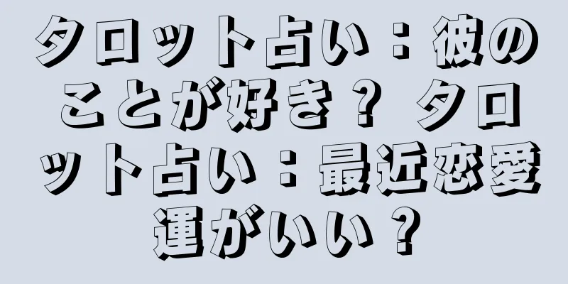 タロット占い：彼のことが好き？ タロット占い：最近恋愛運がいい？