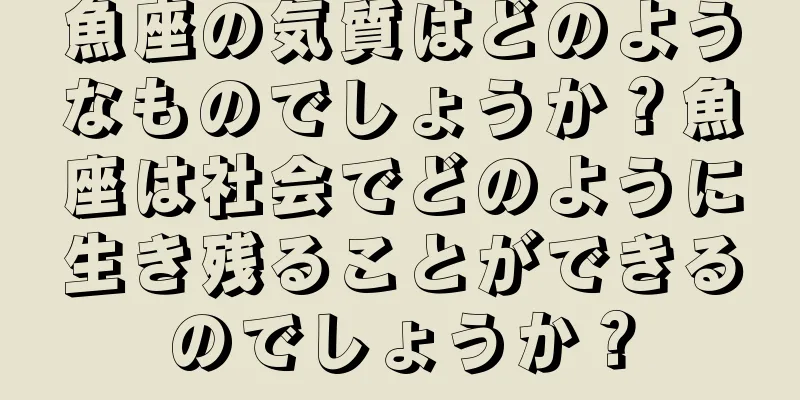 魚座の気質はどのようなものでしょうか？魚座は社会でどのように生き残ることができるのでしょうか？