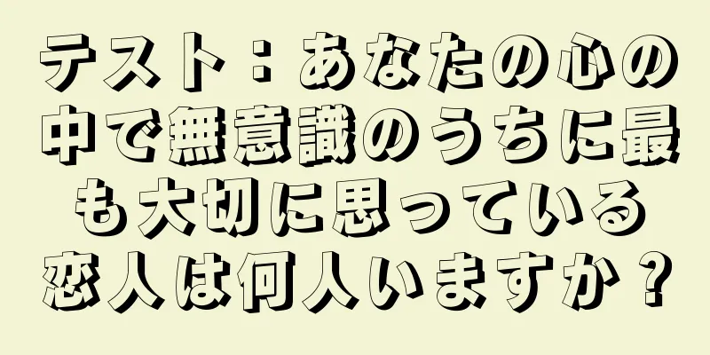 テスト：あなたの心の中で無意識のうちに最も大切に思っている恋人は何人いますか？
