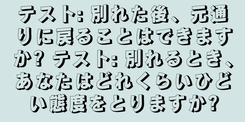 テスト: 別れた後、元通りに戻ることはできますか? テスト: 別れるとき、あなたはどれくらいひどい態度をとりますか?
