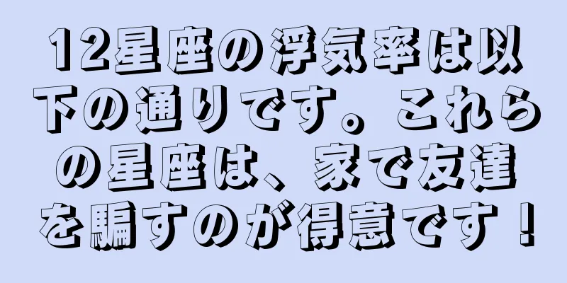 12星座の浮気率は以下の通りです。これらの星座は、家で友達を騙すのが得意です！